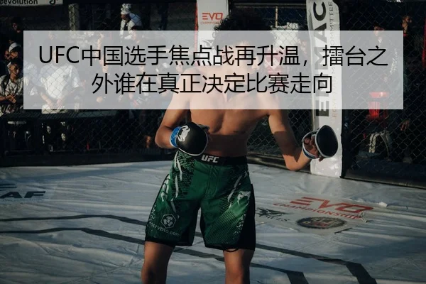 UFC中国选手焦点战再升温，擂台之外谁在真正决定比赛走向