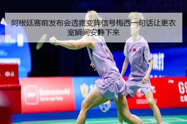 阿根廷赛前发布会透露变阵信号梅西一句话让更衣室瞬间安静下来